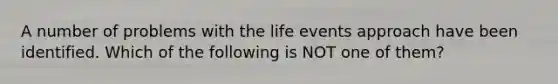 A number of problems with the life events approach have been identified. Which of the following is NOT one of them?