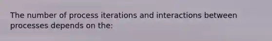 The number of process iterations and interactions between processes depends on the: