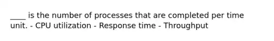 ____ is the number of processes that are completed per time unit. - CPU utilization - Response time - Throughput