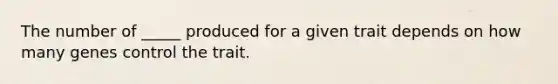 The number of _____ produced for a given trait depends on how many genes control the trait.