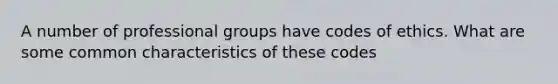 A number of professional groups have codes of ethics. What are some common characteristics of these codes