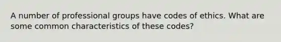 A number of professional groups have codes of ethics. What are some common characteristics of these codes?