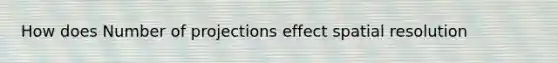 How does Number of projections effect spatial resolution