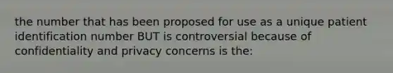 the number that has been proposed for use as a unique patient identification number BUT is controversial because of confidentiality and privacy concerns is the: