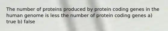 The number of proteins produced by protein coding genes in the <a href='https://www.questionai.com/knowledge/kaQqK73QV8-human-genome' class='anchor-knowledge'>human genome</a> is less the number of protein coding genes a) true b) false