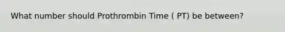 What number should Prothrombin Time ( PT) be between?