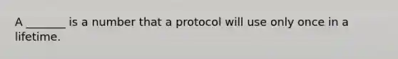 A _______ is a number that a protocol will use only once in a lifetime.