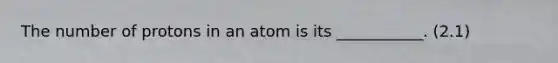 The number of protons in an atom is its ___________. (2.1)