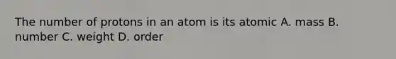 The number of protons in an atom is its atomic A. mass B. number C. weight D. order