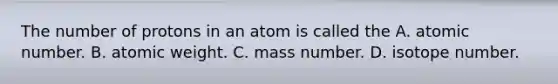 The number of protons in an atom is called the A. atomic number. B. atomic weight. C. mass number. D. isotope number.