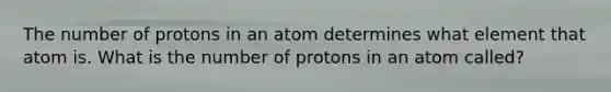 The number of protons in an atom determines what element that atom is. What is the number of protons in an atom called?