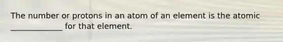 The number or protons in an atom of an element is the atomic _____________ for that element.