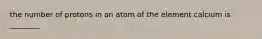 the number of protons in an atom of the element calcium is ________