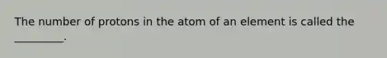 The number of protons in the atom of an element is called the _________.