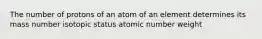 The number of protons of an atom of an element determines its mass number isotopic status atomic number weight