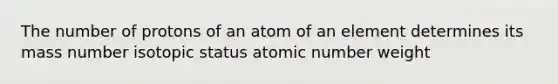 The number of protons of an atom of an element determines its mass number isotopic status atomic number weight