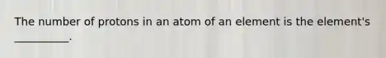 The number of protons in an atom of an element is the element's __________.