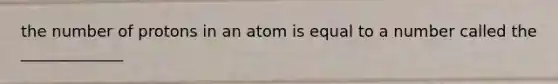 the number of protons in an atom is equal to a number called the _____________