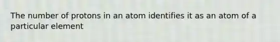 The number of protons in an atom identifies it as an atom of a particular element