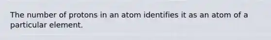 The number of protons in an atom identifies it as an atom of a particular element.