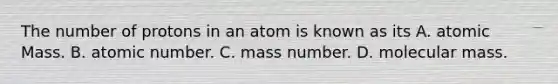 The number of protons in an atom is known as its A. atomic Mass. B. atomic number. C. mass number. D. molecular mass.