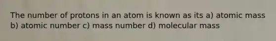 The number of protons in an atom is known as its a) atomic mass b) atomic number c) mass number d) molecular mass