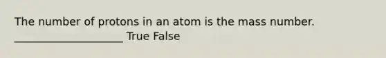 The number of protons in an atom is the mass number. ____________________ True False