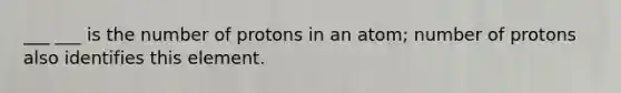 ___ ___ is the number of protons in an atom; number of protons also identifies this element.