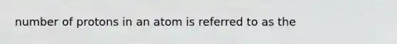 number of protons in an atom is referred to as the