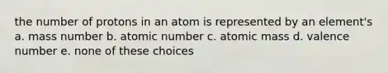 the number of protons in an atom is represented by an element's a. mass number b. atomic number c. atomic mass d. valence number e. none of these choices