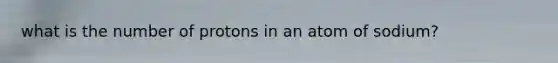 what is the number of protons in an atom of sodium?
