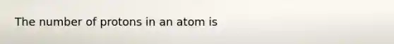 The number of protons in an atom is