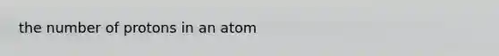 the number of protons in an atom