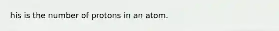 his is the number of protons in an atom.