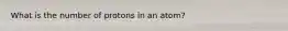 What is the number of protons in an atom?