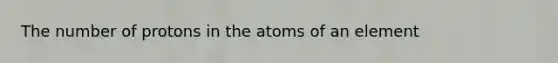 The number of protons in the atoms of an element