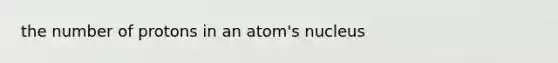 the number of protons in an atom's nucleus