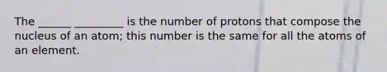 The ______ _________ is the number of protons that compose the nucleus of an atom; this number is the same for all the atoms of an element.