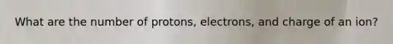 What are the number of protons, electrons, and charge of an ion?