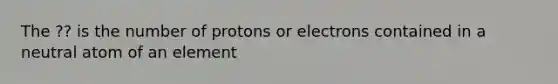 The ?? is the number of protons or electrons contained in a neutral atom of an element