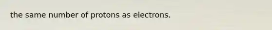 the same number of protons as electrons.