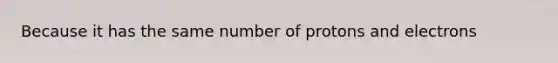 Because it has the same number of protons and electrons