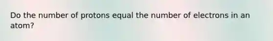 Do the number of protons equal the number of electrons in an atom?