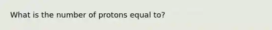 What is the number of protons equal to?