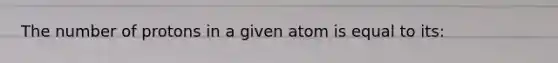 The number of protons in a given atom is equal to its: