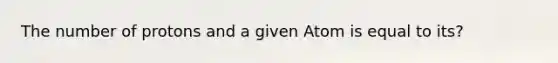 The number of protons and a given Atom is equal to its?