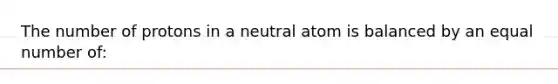 The number of protons in a neutral atom is balanced by an equal number of: