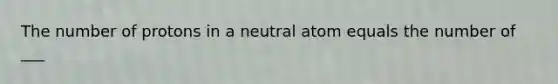 The number of protons in a neutral atom equals the number of ___