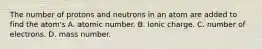 The number of protons and neutrons in an atom are added to find the atom's A. atomic number. B. ionic charge. C. number of electrons. D. mass number.