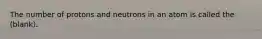 The number of protons and neutrons in an atom is called the (blank).